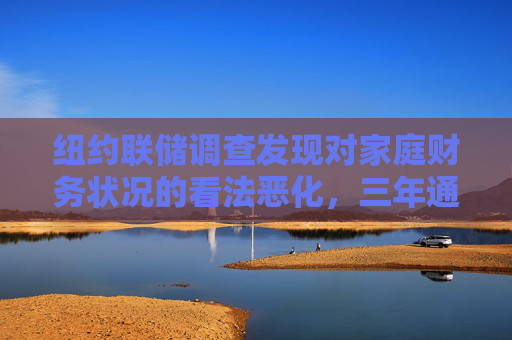 纽约联储调查发现对家庭财务状况的看法恶化，三年通胀预期升至约三年最高