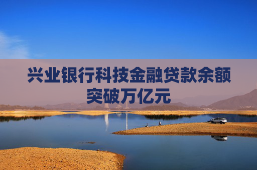 兴业银行科技金融贷款余额突破万亿元