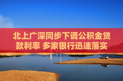 北上广深同步下调公积金贷款利率 多家银行迅速落实新政