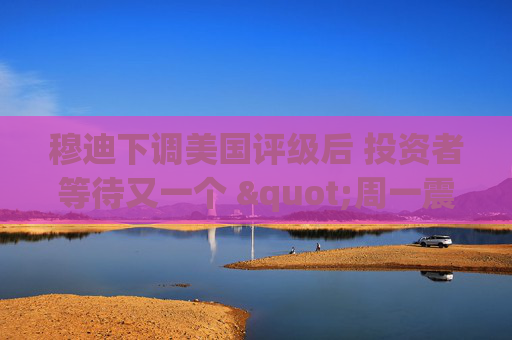 穆迪下调美国评级后 投资者等待又一个 "周一震荡"