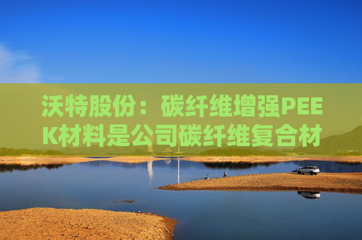 沃特股份：碳纤维增强PEEK材料是公司碳纤维复合材料体系中的一类产品