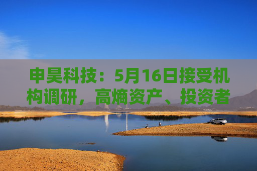 申昊科技：5月16日接受机构调研，高熵资产、投资者等多家机构参与