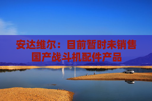 安达维尔：目前暂时未销售国产战斗机配件产品