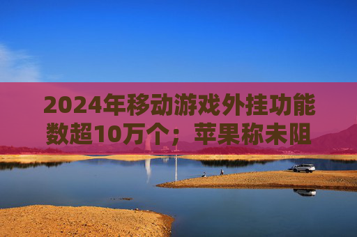 2024年移动游戏外挂功能数超10万个；苹果称未阻止欧盟版《堡垒之夜》更新｜游戏早参