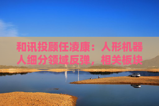 和讯投顾任凌康：人形机器人细分领域反弹，相关板块震荡上行