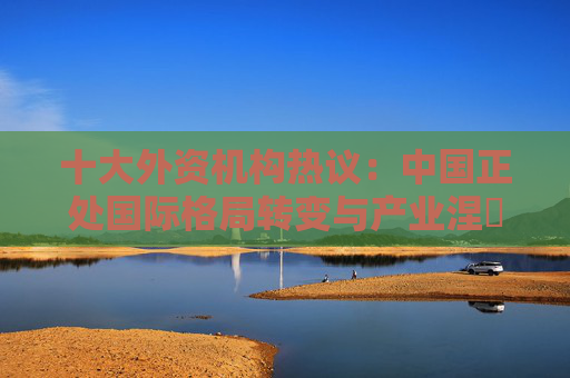 十大外资机构热议：中国正处国际格局转变与产业涅槃机遇期，中国AI创新引领全球，建议投资者借ETF捕捉机遇