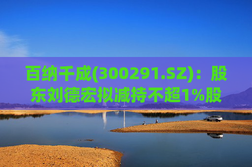 百纳千成(300291.SZ)：股东刘德宏拟减持不超1%股份