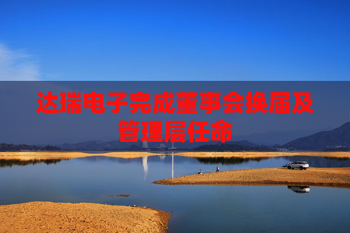 达瑞电子完成董事会换届及管理层任命