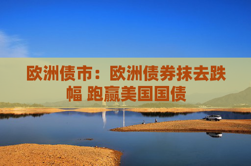 欧洲债市：欧洲债券抹去跌幅 跑赢美国国债