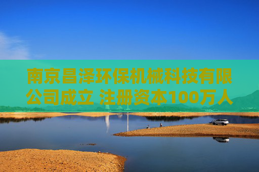 南京昌泽环保机械科技有限公司成立 注册资本100万人民币