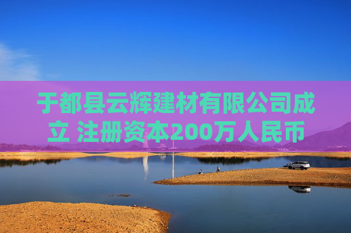 于都县云辉建材有限公司成立 注册资本200万人民币