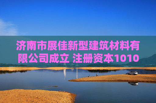 济南市展佳新型建筑材料有限公司成立 注册资本1010万人民币