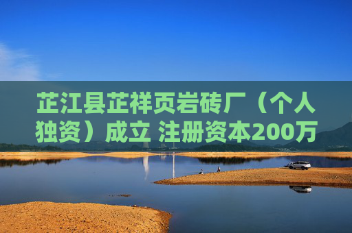 芷江县芷祥页岩砖厂（个人独资）成立 注册资本200万人民币