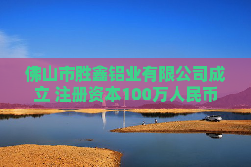 佛山市胜鑫铝业有限公司成立 注册资本100万人民币