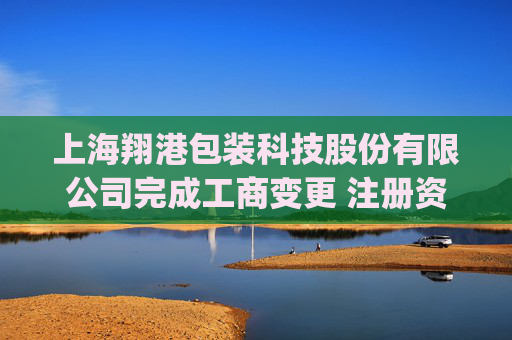 上海翔港包装科技股份有限公司完成工商变更 注册资本(金)变更增至21614万人民币