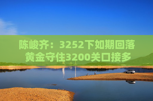 陈峻齐：3252下如期回落 黄金守住3200关口接多