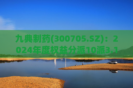 九典制药(300705.SZ)：2024年度权益分派10派3.1296元 股权登记日5月23日