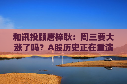 和讯投顾唐梓耿：周三要大涨了吗？A股历史正在重演，散户即将见证奇迹！