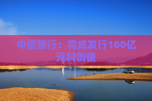 中信银行：完成发行100亿元科创债