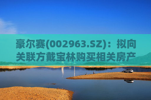 豪尔赛(002963.SZ)：拟向关联方戴宝林购买相关房产