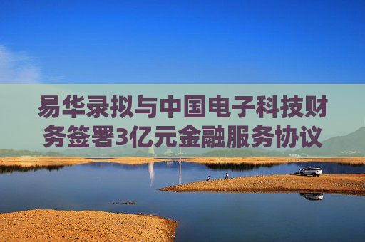 易华录拟与中国电子科技财务签署3亿元金融服务协议