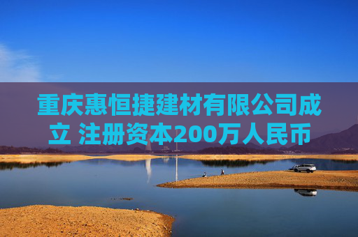 重庆惠恒捷建材有限公司成立 注册资本200万人民币