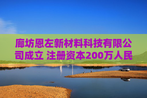 廊坊恩左新材料科技有限公司成立 注册资本200万人民币