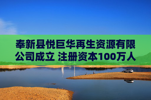 奉新县悦巨华再生资源有限公司成立 注册资本100万人民币