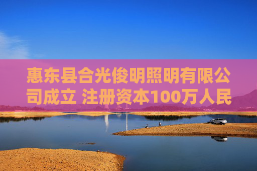 惠东县合光俊明照明有限公司成立 注册资本100万人民币