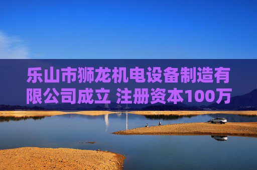 乐山市狮龙机电设备制造有限公司成立 注册资本100万人民币