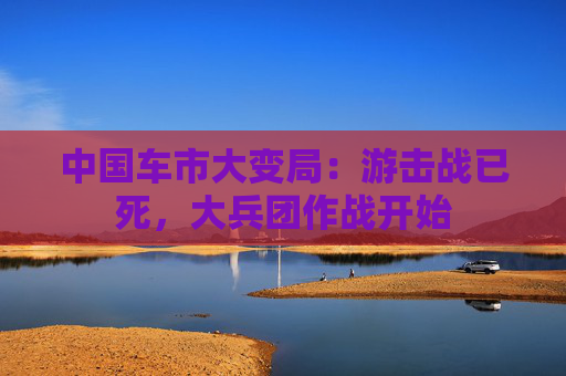 中国车市大变局：游击战已死，大兵团作战开始