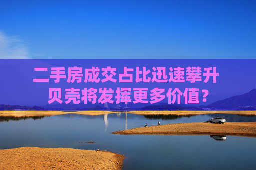 二手房成交占比迅速攀升 贝壳将发挥更多价值？
