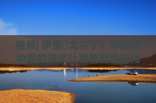 视频| 伊恩・戈尔丁：中国和中国的深圳让我看到全球化仍在蓬勃发展