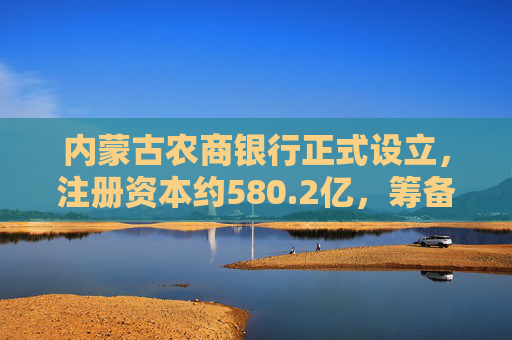 内蒙古农商银行正式设立，注册资本约580.2亿，筹备期内多次部署不良清收