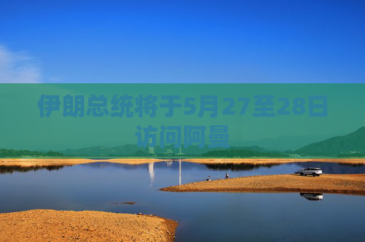 伊朗总统将于5月27至28日访问阿曼  第1张