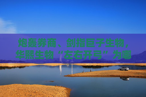 炮轰券商、剑指巨子生物，华熙生物“左右开弓”为哪般？