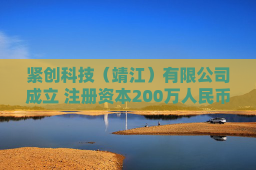 紧创科技（靖江）有限公司成立 注册资本200万人民币