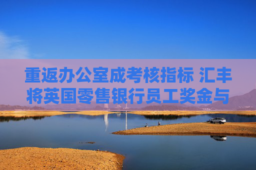 重返办公室成考核指标 汇丰将英国零售银行员工奖金与考勤直接挂钩