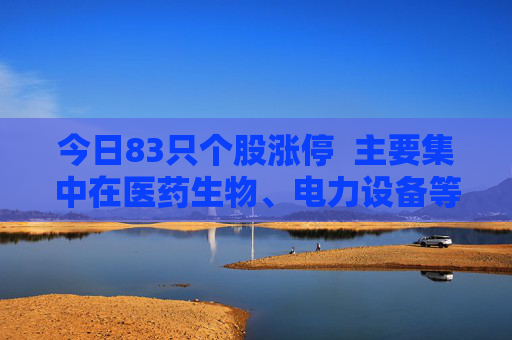 今日83只个股涨停  主要集中在医药生物、电力设备等行业