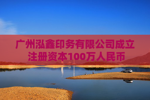 广州泓鑫印务有限公司成立 注册资本100万人民币