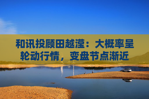 和讯投顾田越滢：大概率呈轮动行情，变盘节点渐近