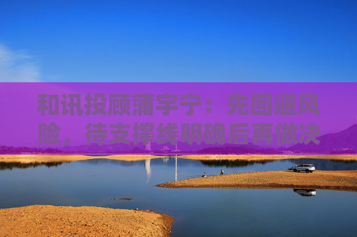 和讯投顾蒲宇宁：先回避风险，待支撑线明确后再做决策