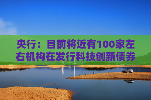 央行：目前将近有100家左右机构在发行科技创新债券，金额超过2500亿