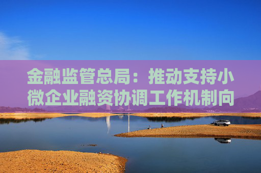 金融监管总局：推动支持小微企业融资协调工作机制向科技领域倾斜