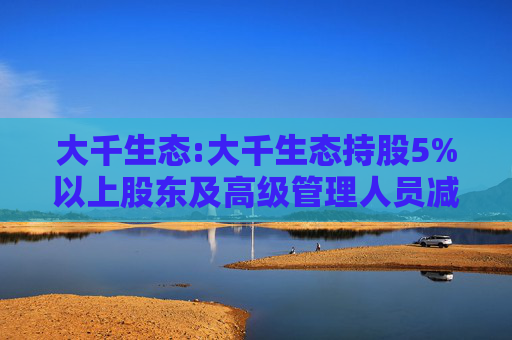 大千生态:大千生态持股5%以上股东及高级管理人员减持股份计划公告