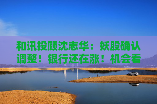 和讯投顾沈志华：妖股确认调整！银行还在涨！机会看谁