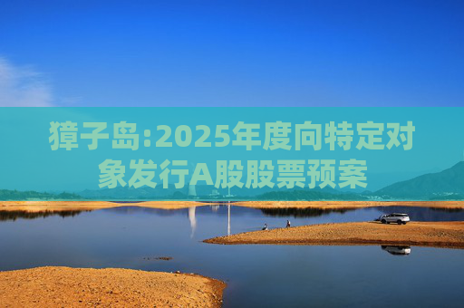 獐子岛:2025年度向特定对象发行A股股票预案