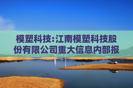 模塑科技:江南模塑科技股份有限公司重大信息内部报告和保密制度（2025年5月修订）