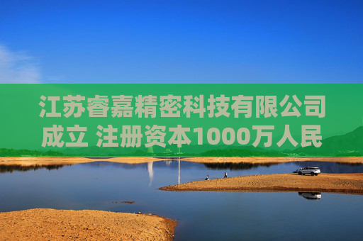 江苏睿嘉精密科技有限公司成立 注册资本1000万人民币
