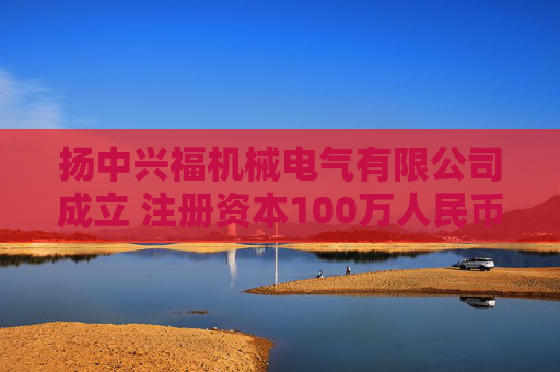 扬中兴福机械电气有限公司成立 注册资本100万人民币